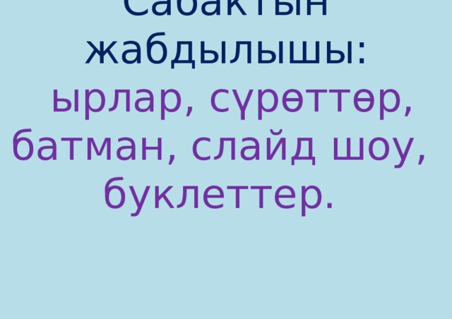 Сабактын жабдылышы:  ырлар, сүрөттөр, батман, слайд шоу, буклеттер.      