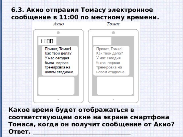 6.3. Акио отправил Томасу электронное сообщение в 11:00 по местному времени. Какое время будет отображаться в соответствующем окне на экране смартфона Томаса, когда он получит сообщение от Акио? Ответ. ________________________________ 