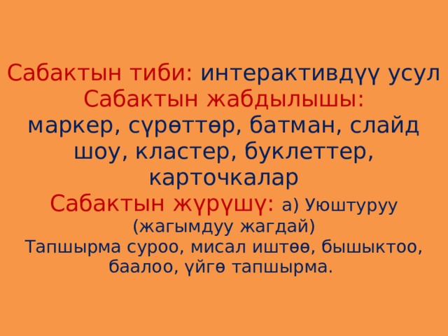 Сабактын тиби: интерактивдүү усул  Сабактын жабдылышы:  маркер, сүрөттөр, батман, слайд шоу, кластер, буклеттер, карточкалар  Сабактын жүрүшү:  а) Уюштуруу (жагымдуу жагдай)  Тапшырма суроо, мисал иштөө, бышыктоо, баалоо, үйгө тапшырма. 