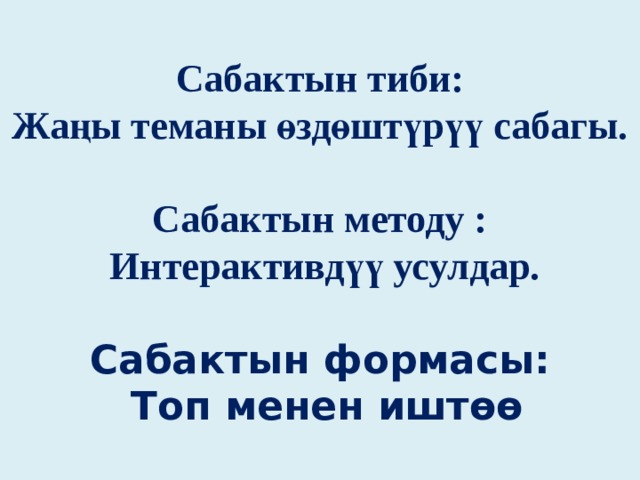 Сабактын тиби:  Жаңы теманы өздөштүрүү сабагы.   Сабактын методу :  Интерактивдүү усулдар.    Сабактын формасы:  Топ менен иштөө 