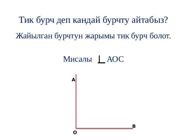 Тик бурч деп кандай бурчту айтабыз? В Жайылган бурчтун жарымы тик бурч болот. Мисалы АОС А О 