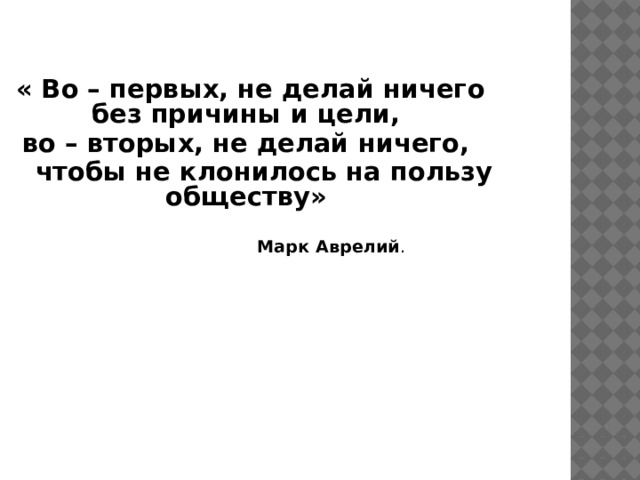 « Во – первых, не делай ничего без причины и цели, во – вторых, не делай ничего,  чтобы не клонилось на пользу обществу»   Марк Аврелий . 