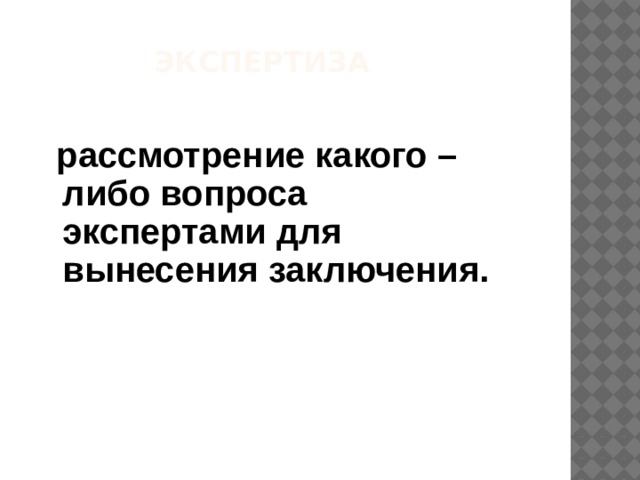 Экспертиза    рассмотрение какого –либо вопроса экспертами для вынесения заключения. 