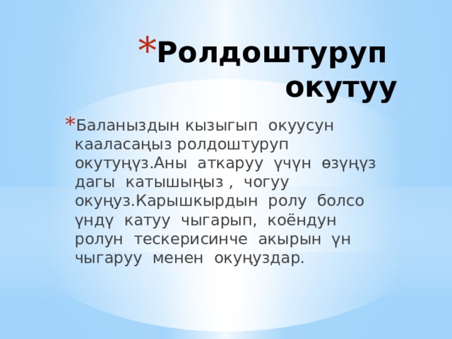 Ролдоштуруп окутуу Баланыздын кызыгып окуусун кааласаңыз ролдоштуруп окутуңүз.Аны аткаруу үчүн өзүңүз дагы катышыңыз , чогуу окуңуз.Карышкырдын ролу болсо үндү катуу чыгарып, коёндун ролун тескерисинче акырын үн чыгаруу менен окуңуздар. 