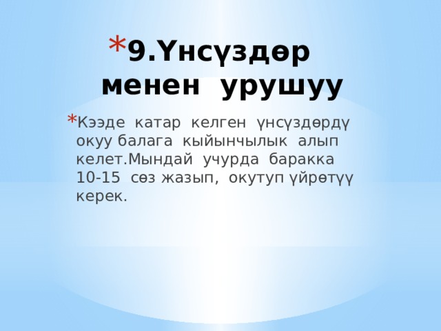 9.Үнсүздөр менен урушуу   Кээде катар келген үнсүздөрдү окуу балага кыйынчылык алып келет.Мындай учурда баракка 10-15 сөз жазып, окутуп үйрөтүү керек. 