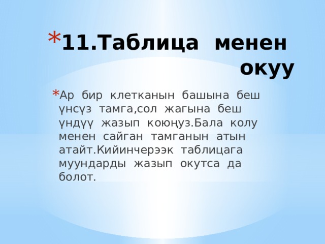 11.Таблица менен окуу   Ар бир клетканын башына беш үнсүз тамга,сол жагына беш үндүү жазып коюңуз.Бала колу менен сайган тамганын атын атайт.Кийинчерээк таблицага муундарды жазып окутса да болот. 