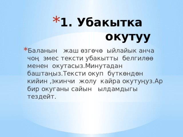 1. Убакытка окутуу   Баланын жаш өзгөчө ыйлайык анча чоң эмес тексти убакытты белгилөө менен окутасыз.Минутадан баштаңыз.Тексти окуп бүткөндөн кийин ,экинчи жолу кайра окутуңуз.Ар бир окуганы сайын ылдамдыгы тездейт. 