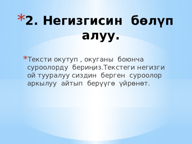 2. Негизгисин бөлүп алуу.   Тексти окутуп , окуганы боюнча суроолорду бериңиз.Текстеги негизги ой тууралуу сиздин берген суроолор аркылуу айтып берүүгө үйрөнөт. 