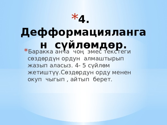 4. Дефформацияланган сүйлөмдөр. Баракка анча чоң эмес текстеги сөздөрдүн ордун алмаштырып жазып аласыз. 4- 5 сүйлөм жетиштүү.Сөздөрдун орду менен окуп чыгып , айтып берет. 