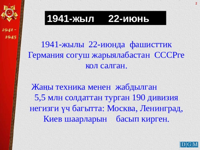 1941-жыл 22-июнь 1941-жылы 22-июнда фашисттик Германия согуш жарыялабастан СССРге кол салган. Жаңы техника менен жабдылган 5,5 млн солдаттан турган 190 дивизия негизги үч багытта: Москва, Ленинград, Киев шаарларын басып кирген. 
