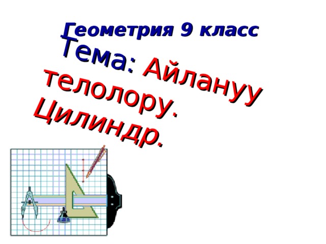 Геометрия 9 класс  Тема: Айлануу телолору. Цилиндр. 