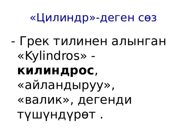  «Цилиндр» - деген сөз - Грек тилинен алынган «Kylindros» - килиндрос , «айландыруу», «валик», дегенди түшүндүрөт . 