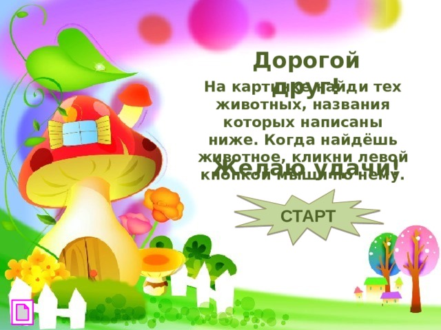 Дорогой друг! На картинке найди тех животных, названия которых написаны ниже. Когда найдёшь животное, кликни левой кнопкой мыши по нему. Желаю удачи! СТАРТ 