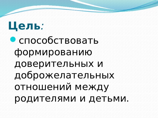 Цель :  способствовать формированию доверительных и доброжелательных отношений между родителями и детьми. 