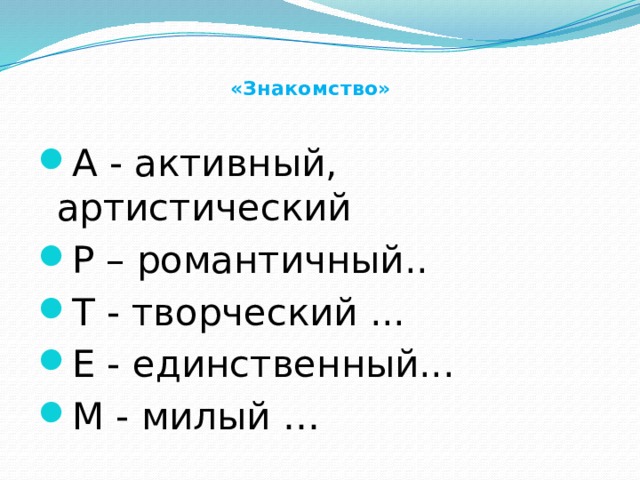   «Знакомство»   А - активный, артистический Р – романтичный.. Т - творческий ... Е - единственный... М - милый … 