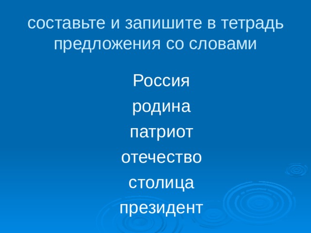 составьте и запишите в тетрадь предложения со словами Россия родина патриот отечество столица президент 