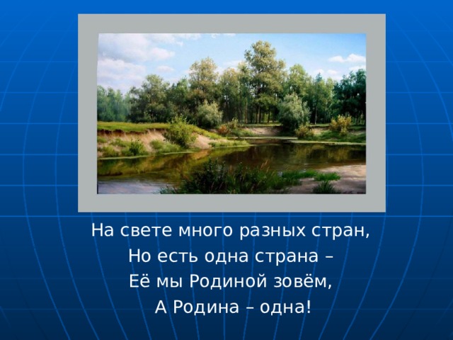 На свете много разных стран, Но есть одна страна – Её мы Родиной зовём, А Родина – одна! 