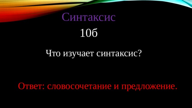 Синтаксис 10б Что изучает синтаксис? Ответ: словосочетание и предложение. 