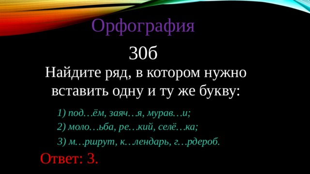 Орфография 30б Найдите ряд, в котором нужно вставить одну и ту же букву: 1) под…ём, заяч…я, мурав…и; 2) моло…ьба, ре…кий, селё…ка; 3) м…ршрут, к…лендарь, г…рдероб. Ответ: 3. 