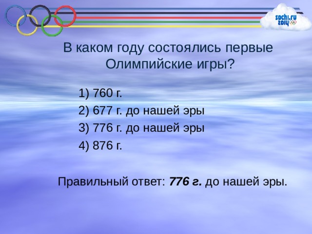 В каком году состоялись первые  Олимпийские игры? 1) 760 г. 2) 677 г. до нашей эры 3) 776 г. до нашей эры 4) 876 г. Правильный ответ: 776 г. до нашей эры. 