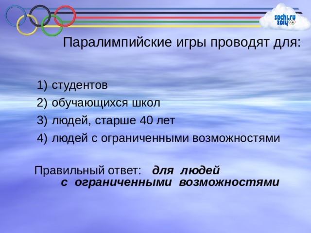 Паралимпийские игры проводят для:  студентов  обучающихся школ  людей, старше 40 лет  людей с ограниченными возможностями Правильный ответ: для людей  с ограниченными возможностями 