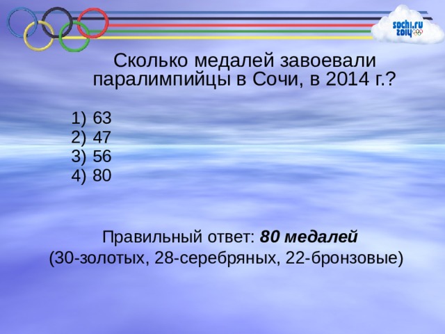 Сколько медалей завоевали паралимпийцы в Сочи, в 2014 г.?  63  47  56  80 Правильный ответ: 80 медалей (30-золотых, 28-серебряных, 22-бронзовые) 