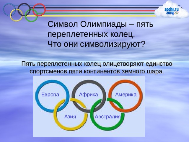 Символ Олимпиады – пять переплетенных колец. Что они символизируют? Пять переплетенных колец олицетворяют единство спортсменов пяти континентов земного шара. Европа Африка Америка Азия   Австралия 