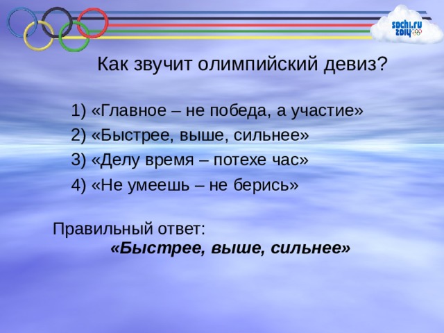 Как звучит олимпийский девиз? 1) «Главное – не победа, а участие» 2) «Быстрее, выше, сильнее» 3) «Делу время – потехе час» 4) «Не умеешь – не берись» Правильный ответ:  «Быстрее, выше, сильнее» 