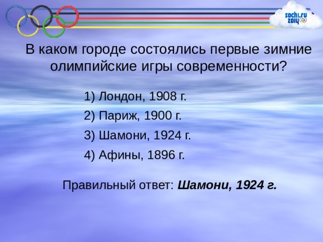 В каком городе состоялись первые зимние олимпийские игры современности? 1) Лондон, 1908 г. 2) Париж, 1900 г. 3) Шамони, 1924 г. 4) Афины, 1896 г. Правильный ответ: Шамони, 1924 г. 
