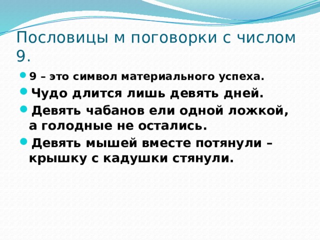 Пословицы м поговорки с числом 9. 9 – это символ материального успеха. Чудо длится лишь девять дней. Девять чабанов ели одной ложкой, а голодные не остались. Девять мышей вместе потянули – крышку с кадушки стянули.  