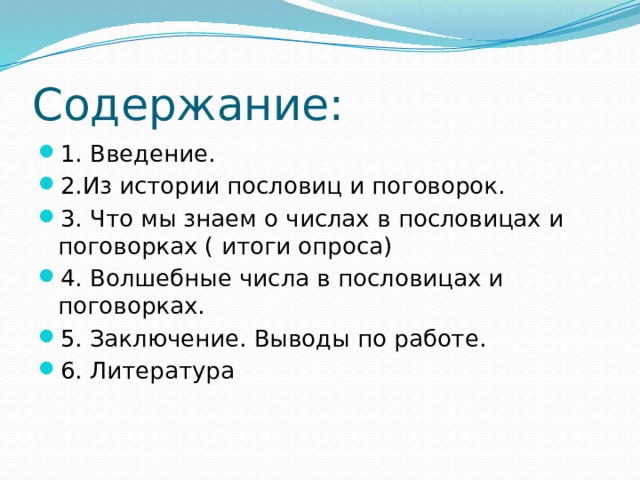 Содержание: 1. Введение. 2.Из истории пословиц и поговорок. 3. Что мы знаем о числах в пословицах и поговорках ( итоги опроса) 4. Волшебные числа в пословицах и поговорках. 5. Заключение. Выводы по работе. 6. Литература 