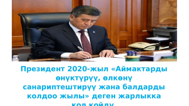 Президент 2020-жыл «Аймактарды өнүктүрүү, өлкөнү санариптештирүү жана балдарды колдоо жылы» деген жарлыкка кол койду. https://ky.m.wikipedia.org/wiki/%D0%A5%D0%B8%D0%BC%D0%B8%D1%8F%D0%BB%D1%8B%D0%BA_%D1%8D%D0%BB%D0%B5%D0%BC%D0%B5%D0%BD%D1%82 