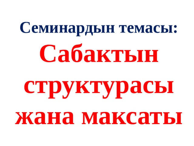 Семинардын темасы:  Сабактын структурасы жана максаты 