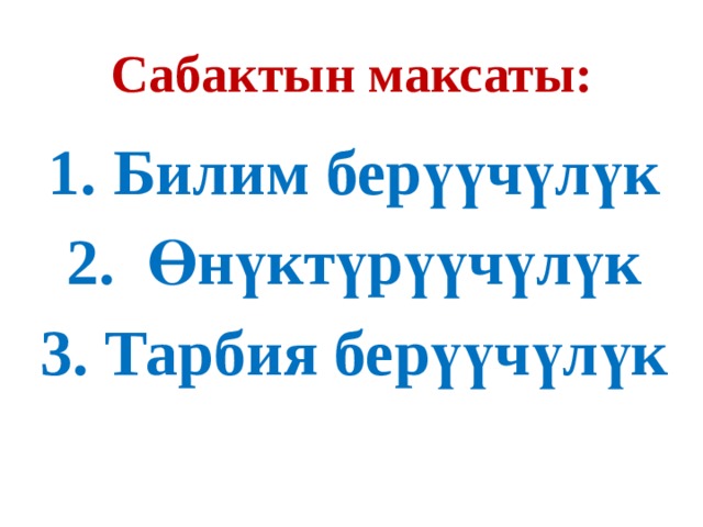 Сабактын максаты:  Билим берүүчүлүк  Өнүктүрүүчүлүк  Тарбия берүүчүлүк 
