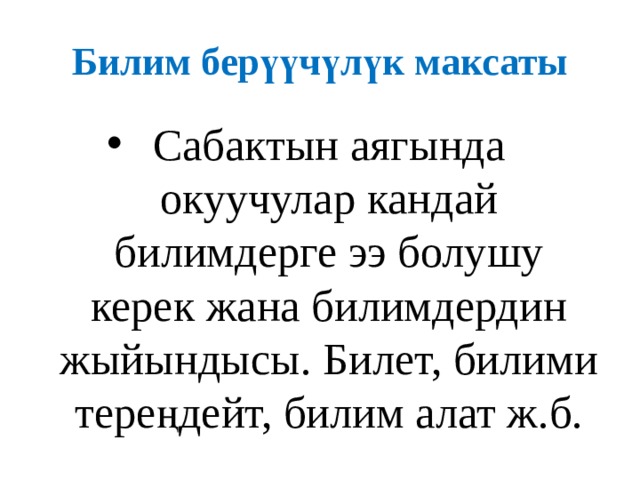 Билим берүүчүлүк максаты Сабактын аягында окуучулар кандай билимдерге ээ болушу керек жана билимдердин жыйындысы. Билет, билими тереңдейт, билим алат ж.б. 