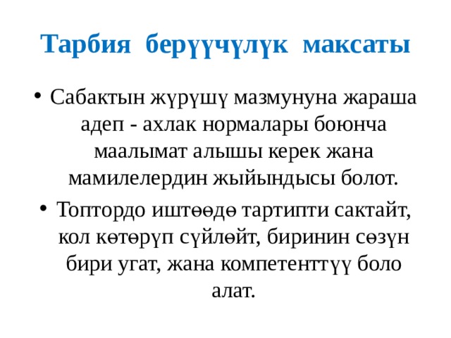 Тарбия берүүчүлүк максаты Сабактын жүрүшү мазмунуна жараша адеп - ахлак нормалары боюнча маалымат алышы керек жана мамилелердин жыйындысы болот. Топтордо иштөөдө тартипти сактайт, кол көтөрүп сүйлөйт, биринин сөзүн бири угат, жана компетенттүү боло алат. 