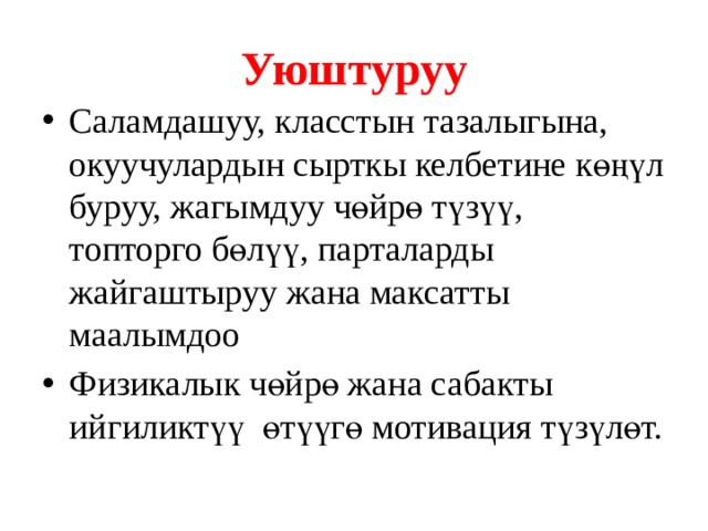 Уюштуруу Саламдашуу, класстын тазалыгына, окуучулардын сырткы келбетине көңүл буруу, жагымдуу чөйрө түзүү, топторго бөлүү, парталарды жайгаштыруу жана максатты маалымдоо Физикалык чөйрө жана сабакты ийгиликтүү өтүүгө мотивация түзүлөт. 