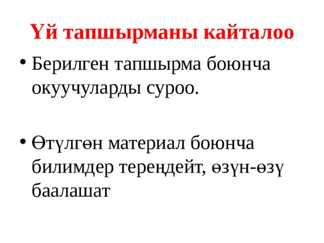 Үй тапшырманы кайталоо Берилген тапшырма боюнча окуучуларды суроо. Өтүлгөн материал боюнча билимдер тереңдейт, өзүн-өзү баалашат 