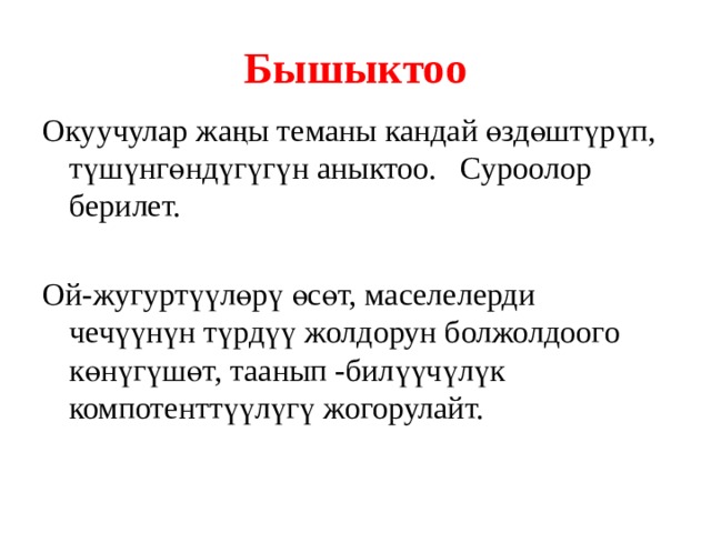 Бышыктоо Окуучулар жаңы теманы кандай өздөштүрүп, түшүнгөндүгүгүн аныктоо. Суроолор берилет. Ой-жугуртүүлөрү өсөт, маселелерди чечүүнүн түрдүү жолдорун болжолдоого көнүгүшөт, таанып -билүүчүлүк компотенттүүлүгү жогорулайт. 