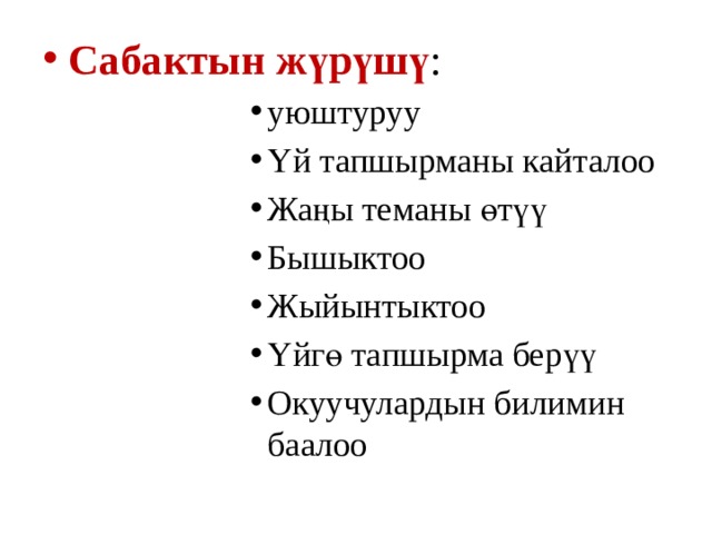 Сабактын жүрүшү : уюштуруу Үй тапшырманы кайталоо Жаңы теманы өтүү Бышыктоо Жыйынтыктоо Үйгө тапшырма берүү Окуучулардын билимин баалоо уюштуруу Үй тапшырманы кайталоо Жаңы теманы өтүү Бышыктоо Жыйынтыктоо Үйгө тапшырма берүү Окуучулардын билимин баалоо уюштуруу Үй тапшырманы кайталоо Жаңы теманы өтүү Бышыктоо Жыйынтыктоо Үйгө тапшырма берүү Окуучулардын билимин баалоо уюштуруу Үй тапшырманы кайталоо Жаңы теманы өтүү Бышыктоо Жыйынтыктоо Үйгө тапшырма берүү Окуучулардын билимин баалоо уюштуруу Үй тапшырманы кайталоо Жаңы теманы өтүү Бышыктоо Жыйынтыктоо Үйгө тапшырма берүү Окуучулардын билимин баалоо уюштуруу Үй тапшырманы кайталоо Жаңы теманы өтүү Бышыктоо Жыйынтыктоо Үйгө тапшырма берүү Окуучулардын билимин баалоо уюштуруу Үй тапшырманы кайталоо Жаңы теманы өтүү Бышыктоо Жыйынтыктоо Үйгө тапшырма берүү Окуучулардын билимин баалоо 