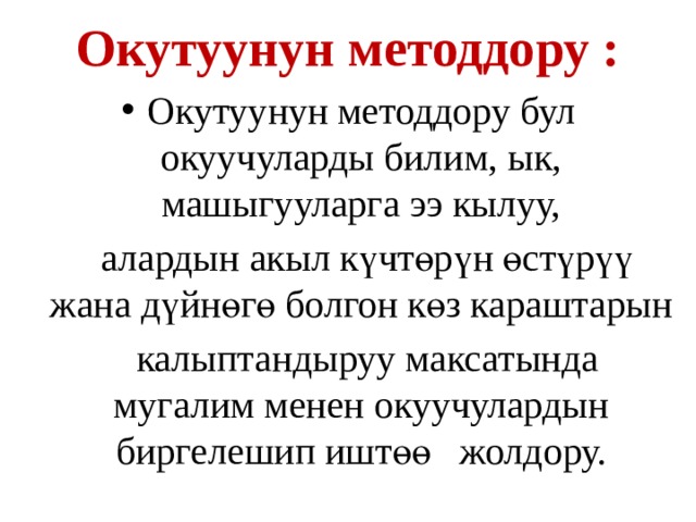 Окутуунун методдору :   Окутуунун методдору бул окуучуларды билим, ык, машыгууларга ээ кылуу,  алардын акыл күчтөрүн өстүрүү жана дүйнөгө болгон көз караштарын  калыптандыруу максатында мугалим менен окуучулардын биргелешип иштөө жолдору. 