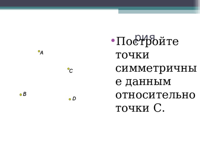 Постройте точки симметричные данным относительно точки С. 