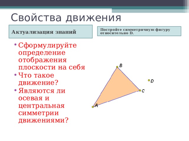 Актуализация знаний Постройте симметричную фигуру относительно D. Сформулируйте определение отображения плоскости на себя. Что такое движение? Являются ли осевая и центральная симметрии движениями? 