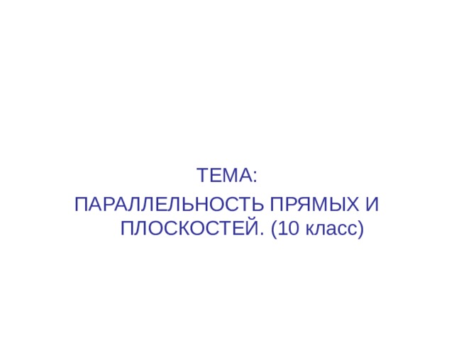 ТЕМА: ПАРАЛЛЕЛЬНОСТЬ ПРЯМЫХ И ПЛОСКОСТЕЙ. (10 класс) 