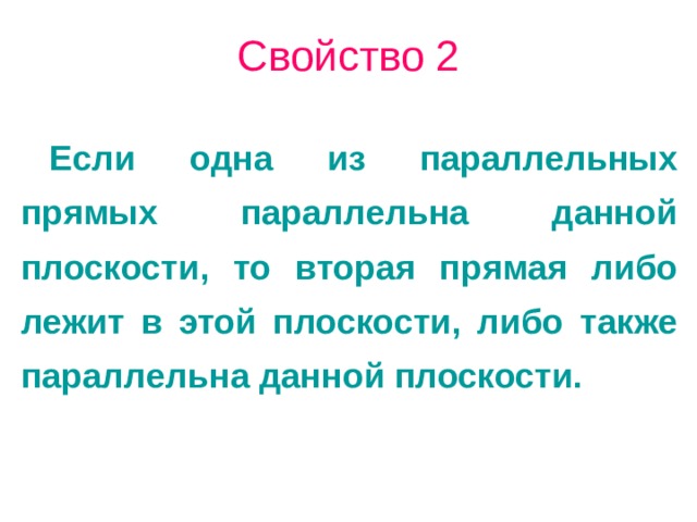 Свойство 2 Если одна из параллельных прямых параллельна данной плоскости, то вторая прямая либо лежит в этой плоскости, либо также параллельна данной плоскости. 