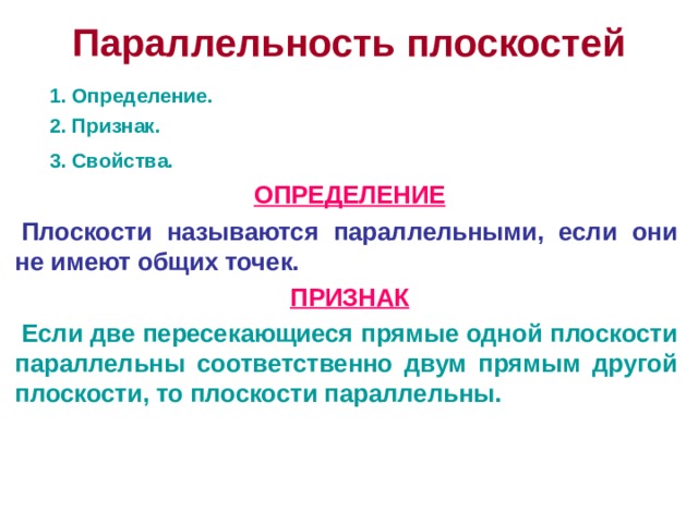 Параллельность плоскостей  1. Определение.  2. Признак.  3. Свойства.  ОПРЕДЕЛЕНИЕ Плоскости называются параллельными, если они не имеют общих точек. ПРИЗНАК Если две пересекающиеся прямые одной плоскости параллельны соответственно двум прямым другой плоскости, то плоскости параллельны. 