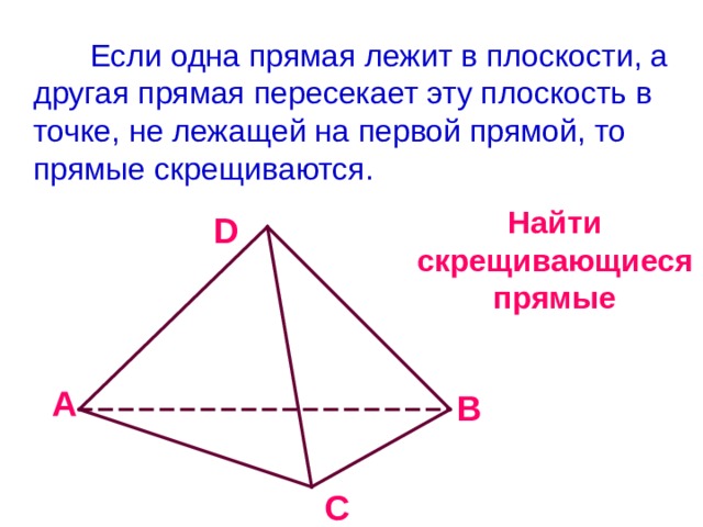 Если одна прямая лежит в плоскости, а другая прямая пересекает эту плоскость в точке, не лежащей на первой прямой, то прямые скрещиваются. Найти скрещивающиеся прямые D A B C 