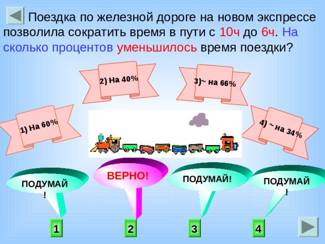 1) На 60% 2) На 40%  3) ~ на 66% 4) ~ на 34%  Поездка по железной дороге на новом экспрессе позволила сократить время в пути с 10ч до 6ч . На сколько процентов  уменьшилось время поездки?        ВЕРНО! ПОДУМАЙ! ПОДУМАЙ! ПОДУМАЙ!   3 4 1 2 