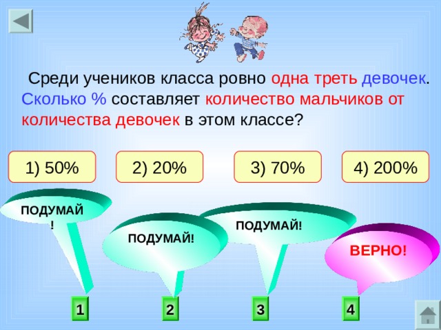 Среди учеников класса ровно одна треть  девочек . Сколько % составляет количество мальчиков от количества девочек в этом классе? 4) 200% 1) 50% 2) 20% 3) 70% ПОДУМАЙ! ПОДУМАЙ! ПОДУМАЙ! ВЕРНО! 2 3 1 4 