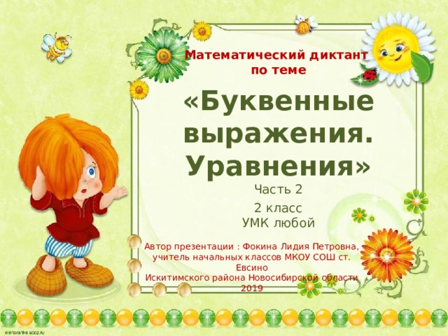Математический диктант по теме «Буквенные выражения. Уравнения» Часть 2 2 класс УМК любой Автор презентации : Фокина Лидия Петровна, учитель начальных классов МКОУ СОШ ст. Евсино Искитимского района Новосибирской области 2019